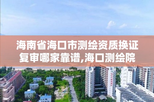 海南省海口市测绘资质换证复审哪家靠谱,海口测绘院。