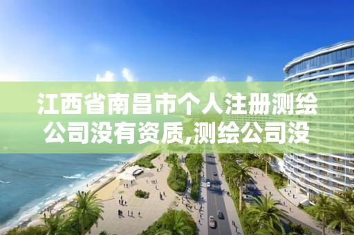 江西省南昌市个人注册测绘公司没有资质,测绘公司没有资质可以开展业务吗。