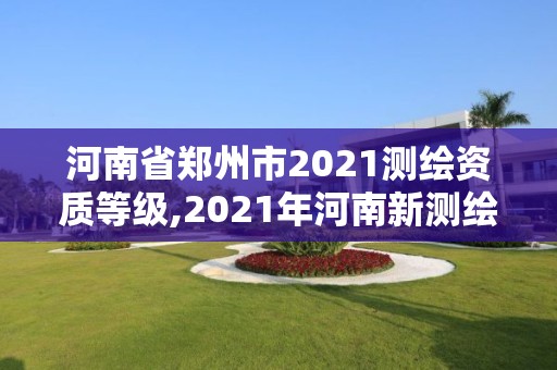 河南省郑州市2021测绘资质等级,2021年河南新测绘资质办理