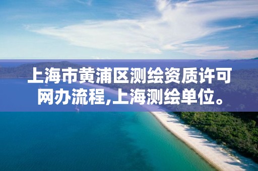 上海市黄浦区测绘资质许可网办流程,上海测绘单位。