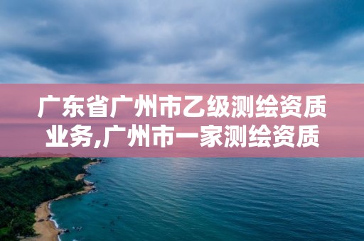 广东省广州市乙级测绘资质业务,广州市一家测绘资质单位