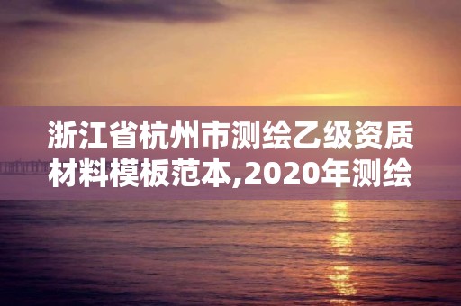 浙江省杭州市测绘乙级资质材料模板范本,2020年测绘乙级资质申报条件。