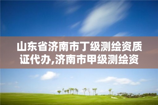 山东省济南市丁级测绘资质证代办,济南市甲级测绘资质单位