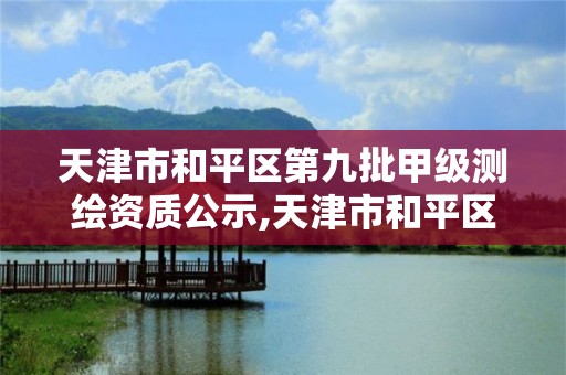 天津市和平区第九批甲级测绘资质公示,天津市和平区第九批甲级测绘资质公示时间。