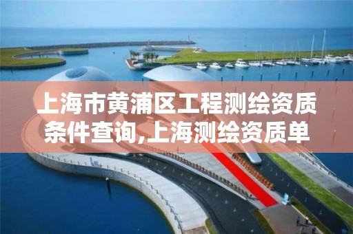 上海市黄浦区工程测绘资质条件查询,上海测绘资质单位