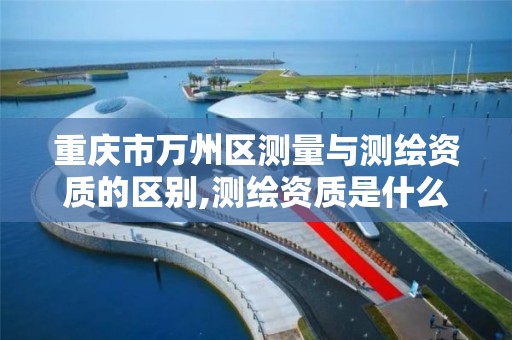 重庆市万州区测量与测绘资质的区别,测绘资质是什么