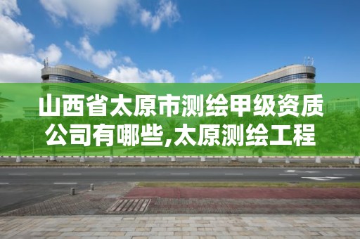 山西省太原市测绘甲级资质公司有哪些,太原测绘工程招聘信息