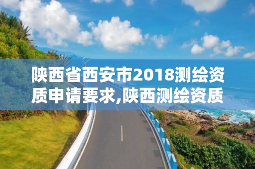 陕西省西安市2018测绘资质申请要求,陕西测绘资质单位名单