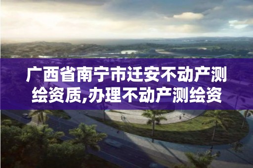 广西省南宁市迁安不动产测绘资质,办理不动产测绘资质需要什么条件。