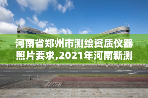 河南省郑州市测绘资质仪器照片要求,2021年河南新测绘资质办理