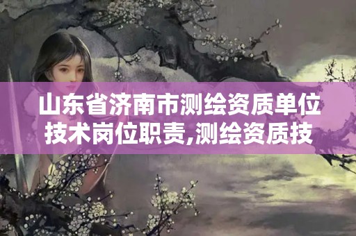 山东省济南市测绘资质单位技术岗位职责,测绘资质技术人员要求。