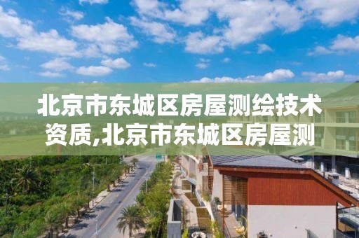 北京市东城区房屋测绘技术资质,北京市东城区房屋测绘技术资质公示。