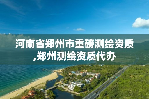 河南省郑州市重磅测绘资质,郑州测绘资质代办