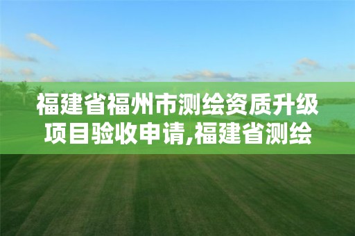 福建省福州市测绘资质升级项目验收申请,福建省测绘培训平台