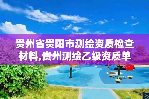 贵州省贵阳市测绘资质检查材料,贵州测绘乙级资质单位