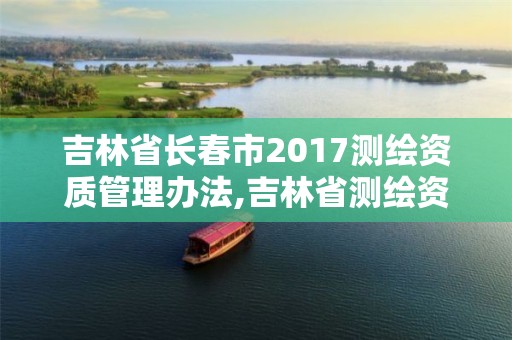 吉林省长春市2017测绘资质管理办法,吉林省测绘资质管理平台