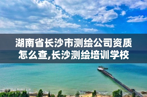 湖南省长沙市测绘公司资质怎么查,长沙测绘培训学校