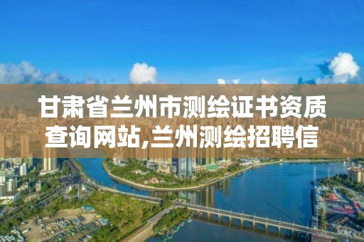 甘肃省兰州市测绘证书资质查询网站,兰州测绘招聘信息