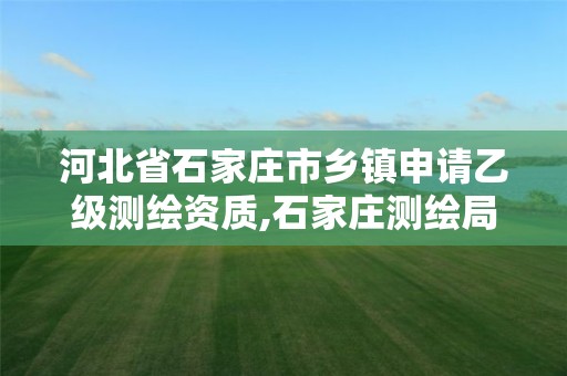 河北省石家庄市乡镇申请乙级测绘资质,石家庄测绘局工资怎么样