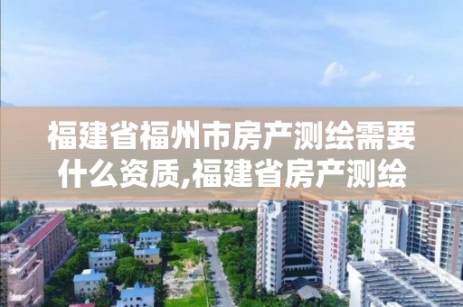 福建省福州市房产测绘需要什么资质,福建省房产测绘收费标准2019。