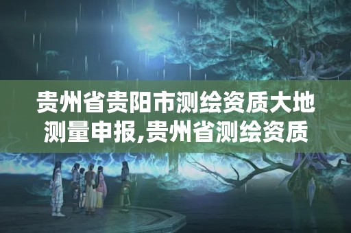 贵州省贵阳市测绘资质大地测量申报,贵州省测绘资质管理系统