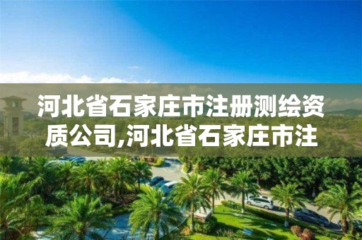 河北省石家庄市注册测绘资质公司,河北省石家庄市注册测绘资质公司有哪些