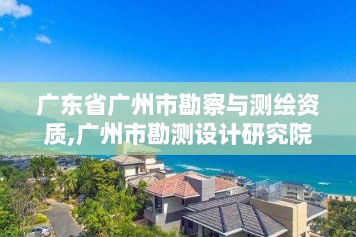 广东省广州市勘察与测绘资质,广州市勘测设计研究院是什么性质