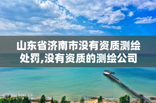 山东省济南市没有资质测绘处罚,没有资质的测绘公司怎么开票