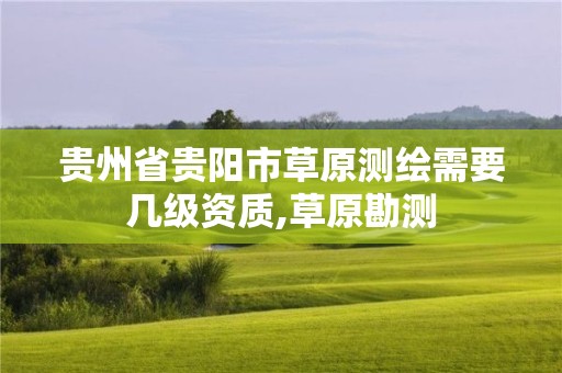 贵州省贵阳市草原测绘需要几级资质,草原勘测