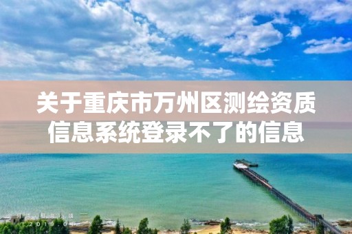 关于重庆市万州区测绘资质信息系统登录不了的信息