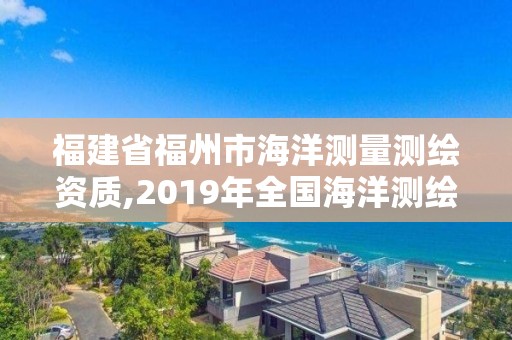 福建省福州市海洋测量测绘资质,2019年全国海洋测绘甲级资质单位。