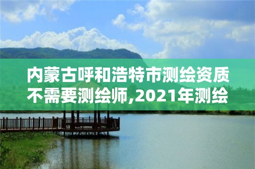 内蒙古呼和浩特市测绘资质不需要测绘师,2021年测绘资质人员要求