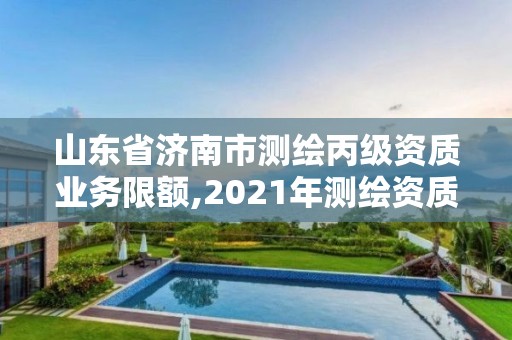 山东省济南市测绘丙级资质业务限额,2021年测绘资质延期山东