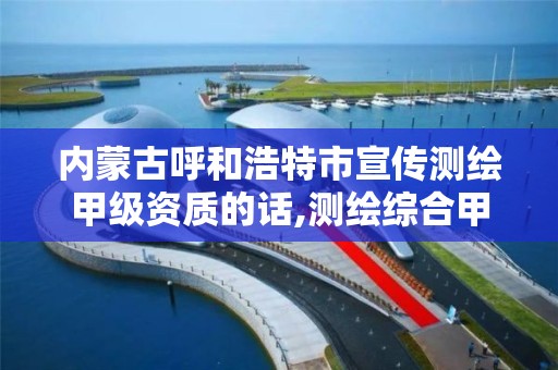 内蒙古呼和浩特市宣传测绘甲级资质的话,测绘综合甲级资质