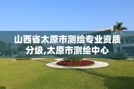 山西省太原市测绘专业资质分级,太原市测绘中心