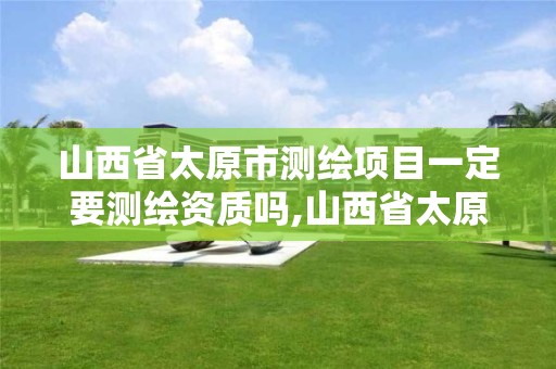 山西省太原市测绘项目一定要测绘资质吗,山西省太原市测绘项目一定要测绘资质吗现在