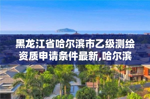 黑龙江省哈尔滨市乙级测绘资质申请条件最新,哈尔滨测绘招聘。