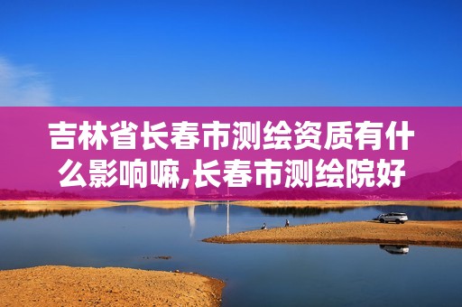 吉林省长春市测绘资质有什么影响嘛,长春市测绘院好进么。