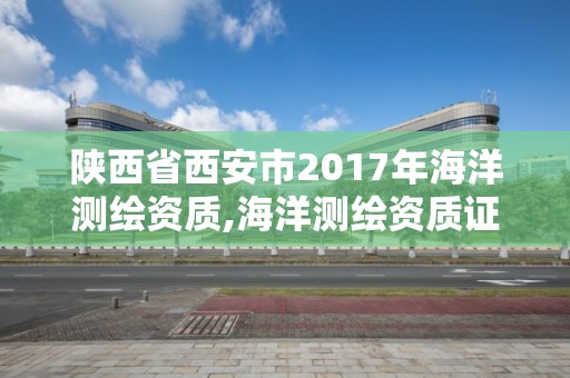 陕西省西安市2017年海洋测绘资质,海洋测绘资质证书