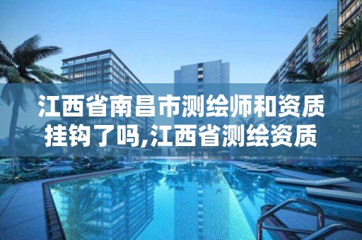 江西省南昌市测绘师和资质挂钩了吗,江西省测绘资质单位公示名单。