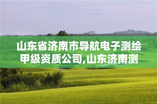 山东省济南市导航电子测绘甲级资质公司,山东济南测绘公司有哪些。