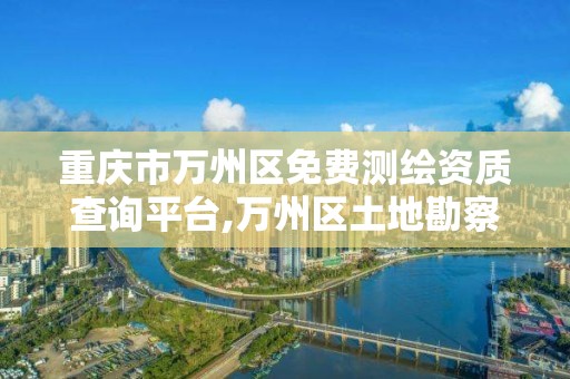 重庆市万州区免费测绘资质查询平台,万州区土地勘察测绘队