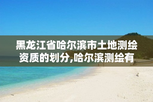 黑龙江省哈尔滨市土地测绘资质的划分,哈尔滨测绘有限公司