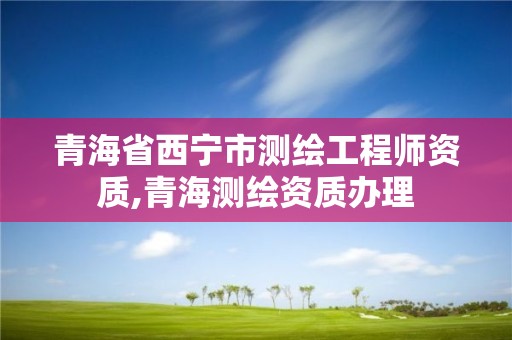 青海省西宁市测绘工程师资质,青海测绘资质办理