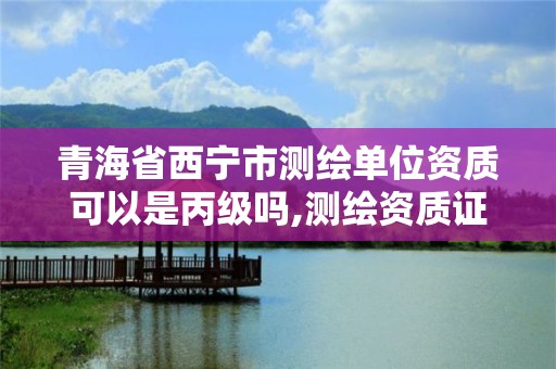 青海省西宁市测绘单位资质可以是丙级吗,测绘资质证书丙级。