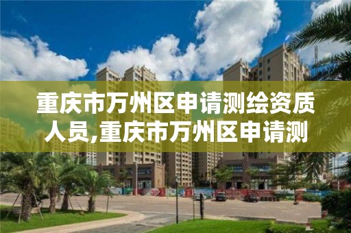 重庆市万州区申请测绘资质人员,重庆市万州区申请测绘资质人员名单公示