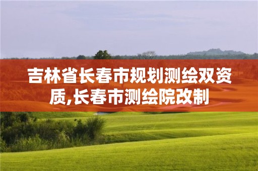 吉林省长春市规划测绘双资质,长春市测绘院改制