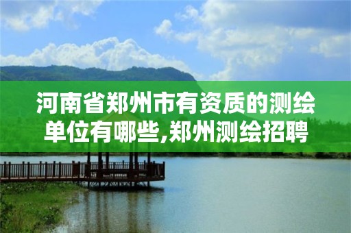 河南省郑州市有资质的测绘单位有哪些,郑州测绘招聘最新测绘招聘。