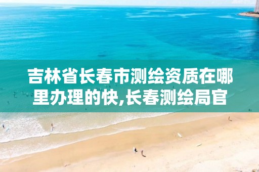 吉林省长春市测绘资质在哪里办理的快,长春测绘局官网。