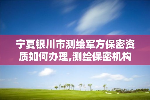 宁夏银川市测绘军方保密资质如何办理,测绘保密机构